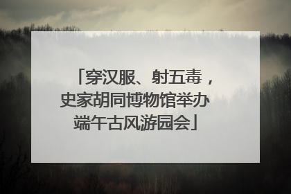 穿汉服、射五毒，史家胡同博物馆举办端午古风游园会
