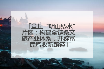 章丘“明山绣水”片区：构建全链条文旅产业体系，开辟富民增收新路径