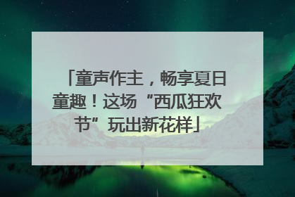 童声作主，畅享夏日童趣！这场“西瓜狂欢节”玩出新花样