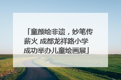 童颜绘非遗，妙笔传薪火 成都龙祥路小学成功举办儿童绘画展