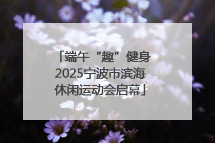 端午“趣”健身 2025宁波市滨海休闲运动会启幕