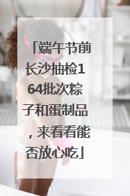 端午节前长沙抽检164批次粽子和蛋制品，来看看能否放心吃