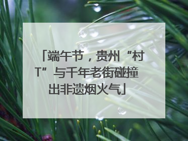 端午节，贵州“村T”与千年老街碰撞出非遗烟火气