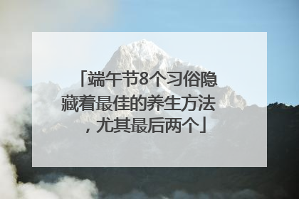 端午节8个习俗隐藏着最佳的养生方法，尤其最后两个