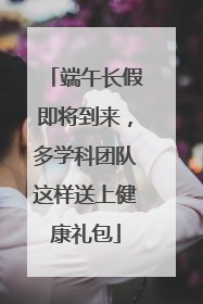 端午长假即将到来，多学科团队这样送上健康礼包