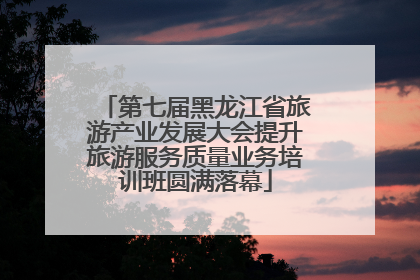 第七届黑龙江省旅游产业发展大会提升旅游服务质量业务培训班圆满落幕