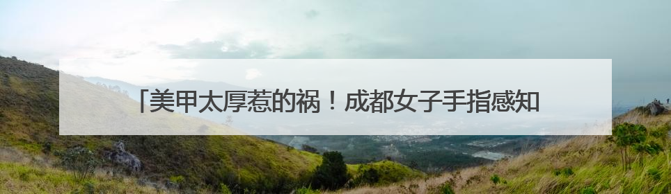 美甲太厚惹的祸！成都女子手指感知失灵被夹断 医生拆解“美丽风险”