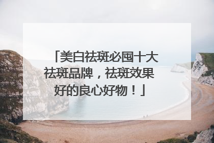 美白祛斑必囤十大祛斑品牌，祛斑效果好的良心好物！