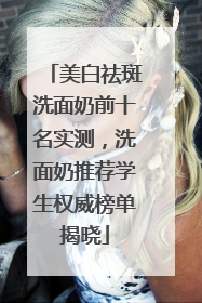 美白祛斑洗面奶前十名实测，洗面奶推荐学生权威榜单揭晓