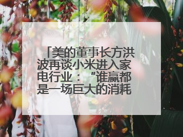 美的董事长方洪波再谈小米进入家电行业：“谁赢都是一场巨大的消耗战 ”