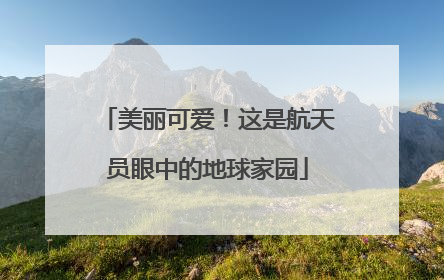 美丽可爱！这是航天员眼中的地球家园