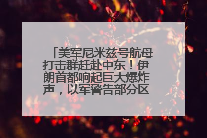 美军尼米兹号航母打击群赶赴中东！伊朗首都响起巨大爆炸声，以军警告部分区域民众紧急撤离