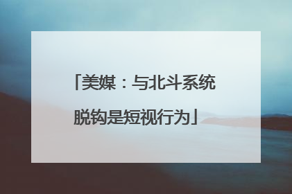 美媒：与北斗系统脱钩是短视行为