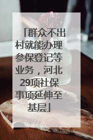 群众不出村就能办理参保登记等业务，河北29项社保事项延伸至基层