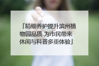 精细养护提升滨州植物园品质 为市民带来休闲与科普多重体验