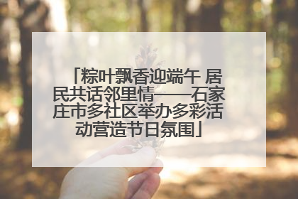 粽叶飘香迎端午 居民共话邻里情——石家庄市多社区举办多彩活动营造节日氛围