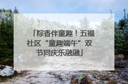 粽香伴童趣！五福社区“童趣端午”双节同庆乐融融