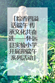 粽香四溢话端午 传承文化共奋进——怀远县实验小学开展迎端午系列活动