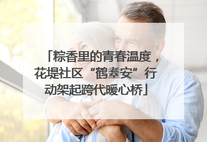 粽香里的青春温度，花堤社区“鹤耋安”行动架起跨代暖心桥