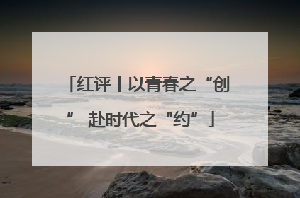 红评丨以青春之“创” 赴时代之“约”