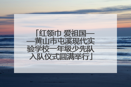 红领巾 爱祖国——黄山市屯溪现代实验学校一年级少先队入队仪式圆满举行