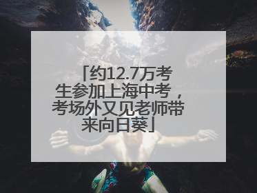 约12.7万考生参加上海中考，考场外又见老师带来向日葵