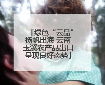 绿色“云品”扬帆出海 云南玉溪农产品出口呈现良好态势