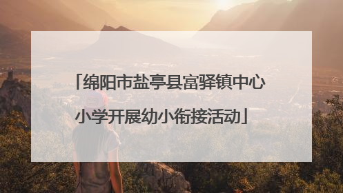 绵阳市盐亭县富驿镇中心小学开展幼小衔接活动