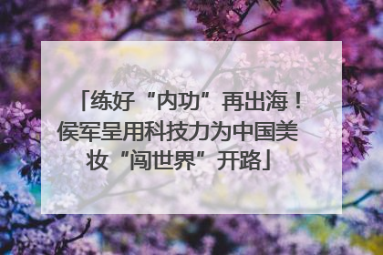 练好“内功”再出海！侯军呈用科技力为中国美妆“闯世界”开路