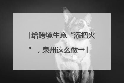 给跨境生意“添把火”，泉州这么做→