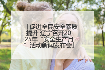 促进全民安全素质提升 辽宁召开2025年“安全生产月”活动新闻发布会