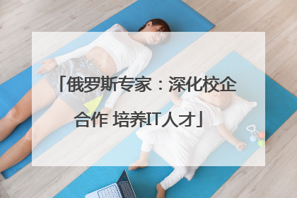 俄罗斯专家：深化校企合作 培养IT人才