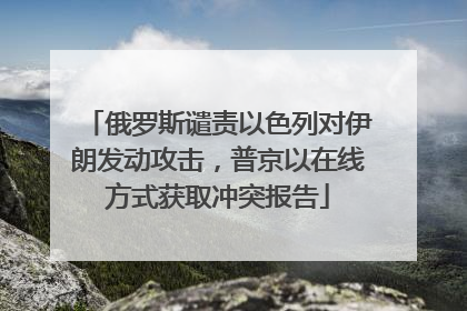 俄罗斯谴责以色列对伊朗发动攻击，普京以在线方式获取冲突报告