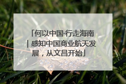 何以中国·行走海南｜感知中国商业航天发展，从文昌开始