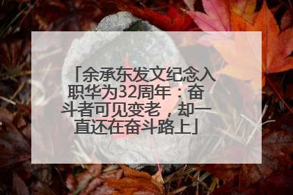 余承东发文纪念入职华为32周年：奋斗者可见变老，却一直还在奋斗路上