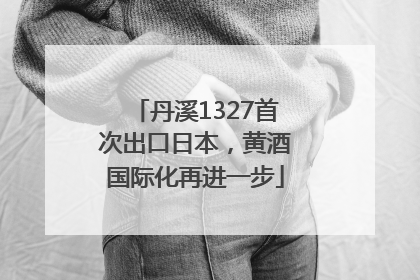 丹溪1327首次出口日本，黄酒国际化再进一步