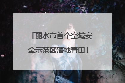 丽水市首个空域安全示范区落地青田