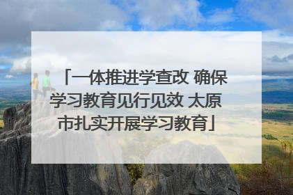 一体推进学查改 确保学习教育见行见效 太原市扎实开展学习教育