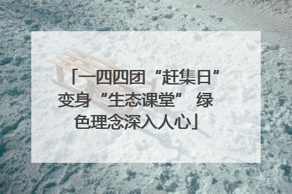一四四团“赶集日”变身“生态课堂” 绿色理念深入人心
