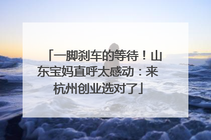 一脚刹车的等待！山东宝妈直呼太感动：来杭州创业选对了