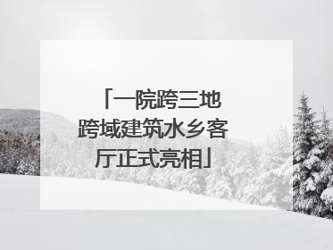 一院跨三地 跨域建筑水乡客厅正式亮相