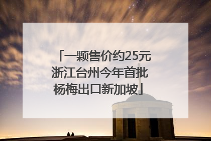 一颗售价约25元 浙江台州今年首批杨梅出口新加坡