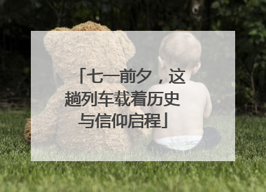 七一前夕，这趟列车载着历史与信仰启程