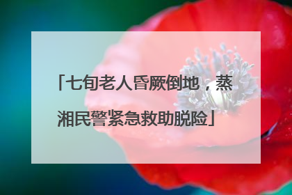 七旬老人昏厥倒地，蒸湘民警紧急救助脱险