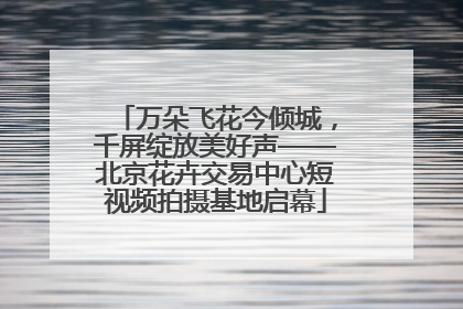万朵飞花今倾城，千屏绽放美好声——北京花卉交易中心短视频拍摄基地启幕