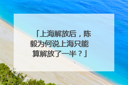 上海解放后，陈毅为何说上海只能算解放了一半？