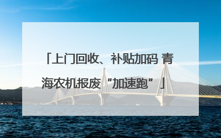上门回收、补贴加码 青海农机报废“加速跑”