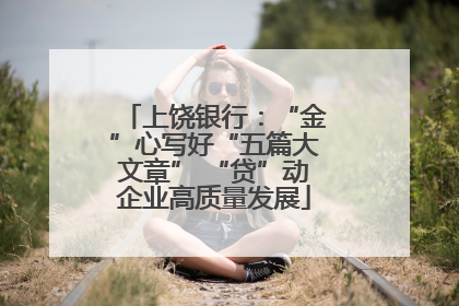上饶银行：“金”心写好“五篇大文章” “贷”动企业高质量发展