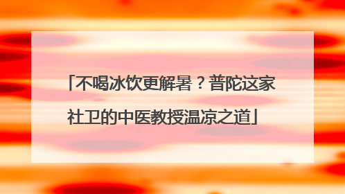 不喝冰饮更解暑？普陀这家社卫的中医教授温凉之道