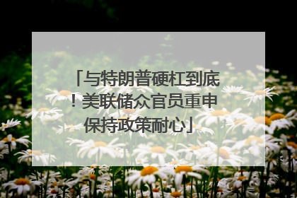 与特朗普硬杠到底！美联储众官员重申保持政策耐心